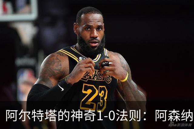 阿尔特塔的神奇1-0法则：阿森纳成胜利的“单行道”冠军