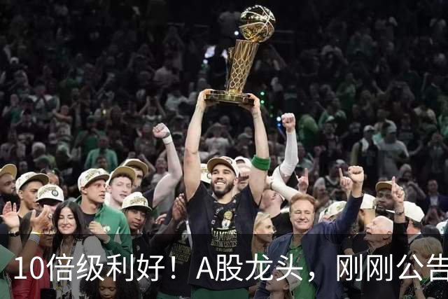 10倍级利好！A股龙头，刚刚公告！牛股“秀肌肉”：暴增1929%